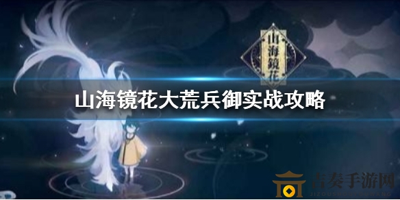 《山海镜花》大荒兵御攻略：先手后手技巧解析