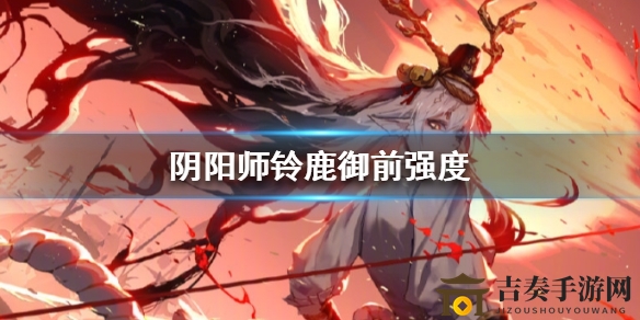 《阴阳师》铃鹿御前实力评测，全面解析其战斗能力